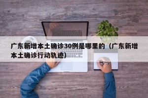 广东新增本土确诊30例是哪里的（广东新增本土确诊行动轨迹）
