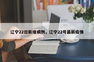 辽宁22日新增病例，辽宁22号最新疫情