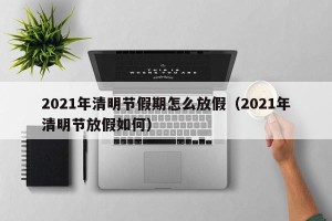 2021年清明节假期怎么放假（2021年清明节放假如何）