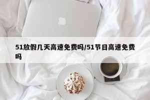 51放假几天高速免费吗/51节日高速免费吗
