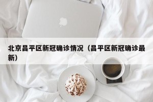 北京昌平区新冠确诊情况（昌平区新冠确诊最新）