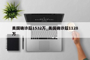 美国确诊超1532万_美国确诊超1128万