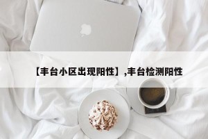 【丰台小区出现阳性】,丰台检测阳性