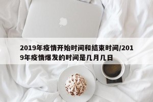 2019年疫情开始时间和结束时间/2019年疫情爆发的时间是几月几日