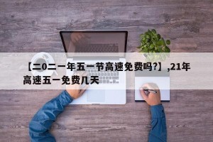 【二0二一年五一节高速免费吗?】,21年高速五一免费几天