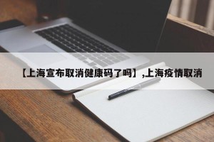 【上海宣布取消健康码了吗】,上海疫情取消