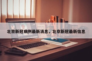 北京新冠病例最新消息，北京新冠最新信息