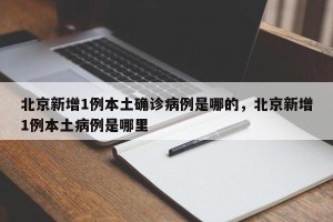 北京新增1例本土确诊病例是哪的，北京新增1例本土病例是哪里
