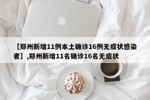 【郑州新增11例本土确诊16例无症状感染者】,郑州新增11名确诊16名无症状