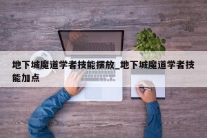 地下城魔道学者技能摆放_地下城魔道学者技能加点