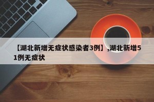 【湖北新增无症状感染者3例】,湖北新增51例无症状
