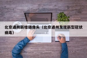 北京通州新增摄像头（北京通州发现新型冠状病毒）