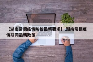 【湖南常德疫情防控最新要求】,湖南常德疫情期间最新政策