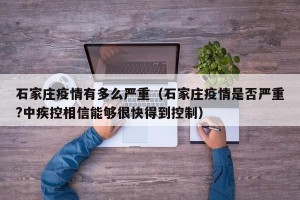 石家庄疫情有多么严重（石家庄疫情是否严重?中疾控相信能够很快得到控制）