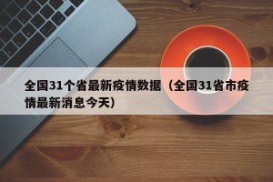 全国31个省最新疫情数据（全国31省市疫情最新消息今天）