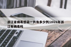浙江省病毒感染一共有多少例/2021年浙江有病毒吗