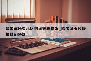 哈尔滨所有小区封闭管理情况_哈尔滨小区疫情封闭通知