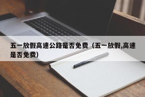 五一放假高速公路是否免费（五一放假,高速是否免费）
