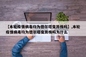【本轮疫情病毒均为德尔塔变异株吗】,本轮疫情病毒均为德尔塔变异株吗为什么