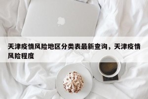 天津疫情风险地区分类表最新查询，天津疫情风险程度