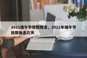 2021端午节放假规定，2021年端午节放假休息几天