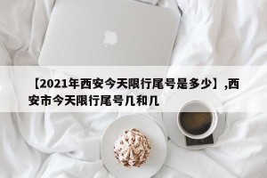 【2021年西安今天限行尾号是多少】,西安市今天限行尾号几和几