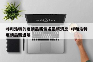 呼和浩特的疫情最新情况最新消息_呼和浩特疫情最新进展