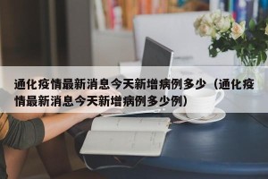 通化疫情最新消息今天新增病例多少（通化疫情最新消息今天新增病例多少例）