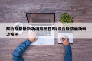 陕西疫情最新新增病例在哪/陕西疫情最新确诊病例