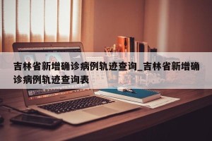 吉林省新增确诊病例轨迹查询_吉林省新增确诊病例轨迹查询表