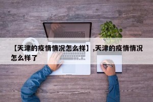 【天津的疫情情况怎么样】,天津的疫情情况怎么样了