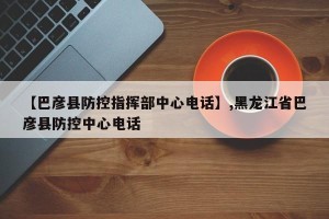 【巴彦县防控指挥部中心电话】,黑龙江省巴彦县防控中心电话