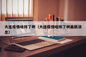 大连疫情啥样了啊（大连疫情啥样了啊最新消息）