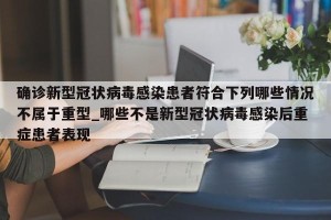 确诊新型冠状病毒感染患者符合下列哪些情况不属于重型_哪些不是新型冠状病毒感染后重症患者表现