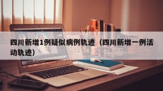 四川新增1例疑似病例轨迹（四川新增一例活动轨迹）