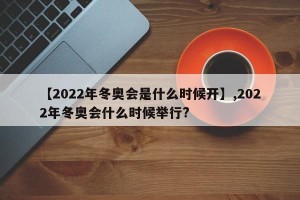 【2022年冬奥会是什么时候开】,2022年冬奥会什么时候举行?