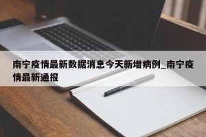 南宁疫情最新数据消息今天新增病例_南宁疫情最新通报