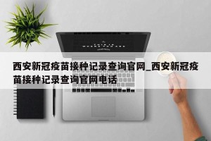 西安新冠疫苗接种记录查询官网_西安新冠疫苗接种记录查询官网电话