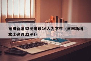 莆田新增33例确诊16人为学生（莆田新增本土确诊33例!）