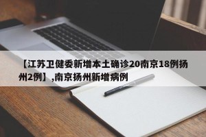 【江苏卫健委新增本土确诊20南京18例扬州2例】,南京扬州新增病例