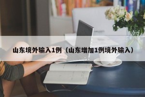 山东境外输入1例（山东增加1例境外输入）