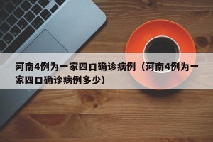 河南4例为一家四口确诊病例（河南4例为一家四口确诊病例多少）