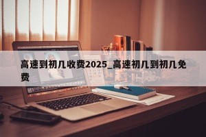高速到初几收费2025_高速初几到初几免费