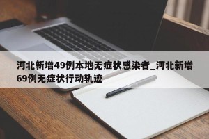 河北新增49例本地无症状感染者_河北新增69例无症状行动轨迹