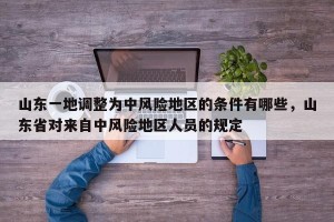 山东一地调整为中风险地区的条件有哪些，山东省对来自中风险地区人员的规定