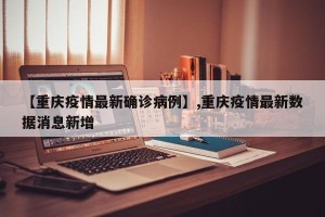 【重庆疫情最新确诊病例】,重庆疫情最新数据消息新增