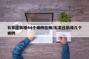 石家庄新增44个病例在哪/石家庄新增几个病例