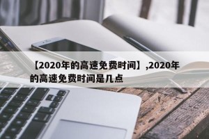 【2020年的高速免费时间】,2020年的高速免费时间是几点