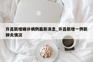 许昌新增确诊病例最新消息_许昌新增一例新肺炎情况