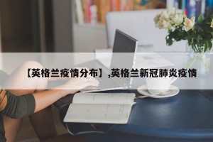 【英格兰疫情分布】,英格兰新冠肺炎疫情